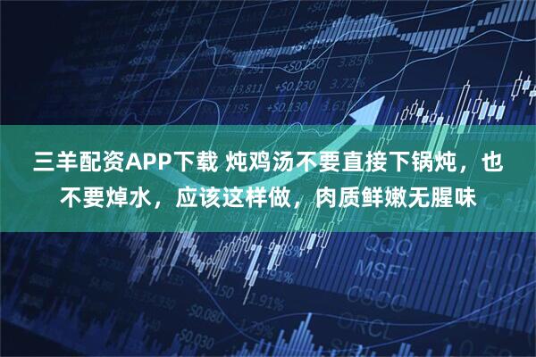 三羊配资APP下载 炖鸡汤不要直接下锅炖，也不要焯水，应该这样做，肉质鲜嫩无腥味