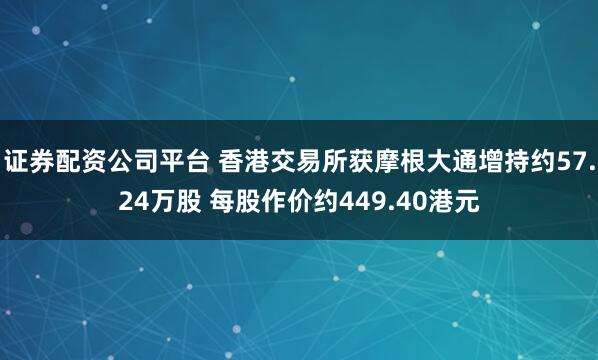 证券配资公司平台 香港交易所获摩根大通增持约57.24万股 每股作价约449.40港元