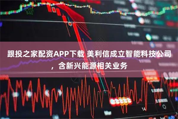 跟投之家配资APP下载 美利信成立智能科技公司，含新兴能源相关业务