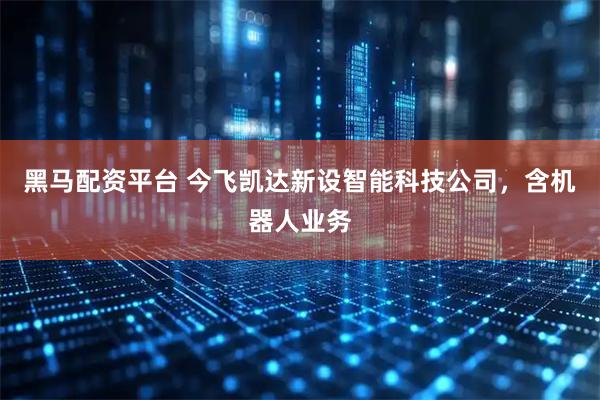 黑马配资平台 今飞凯达新设智能科技公司，含机器人业务