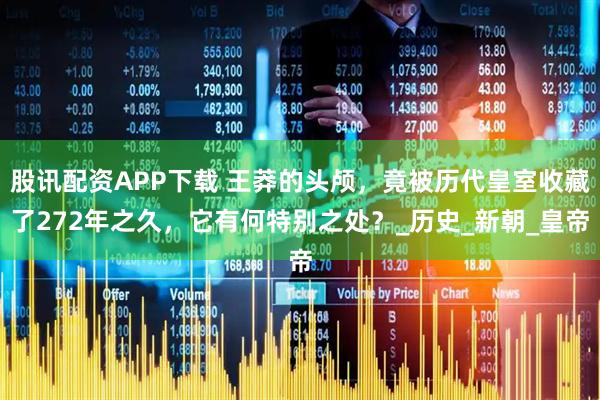 股讯配资APP下载 王莽的头颅，竟被历代皇室收藏了272年之久，它有何特别之处？_历史_新朝_皇帝