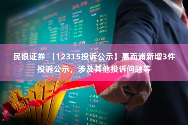 民银证券 【12315投诉公示】惠而浦新增3件投诉公示，涉及其他投诉问题等