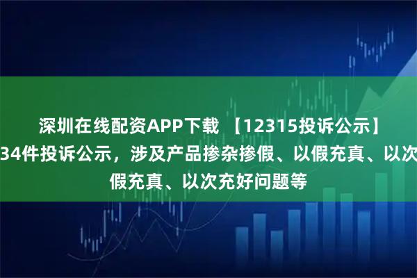 深圳在线配资APP下载 【12315投诉公示】老凤祥新增34件投诉公示，涉及产品掺杂掺假、以假充真、以次充好问题等