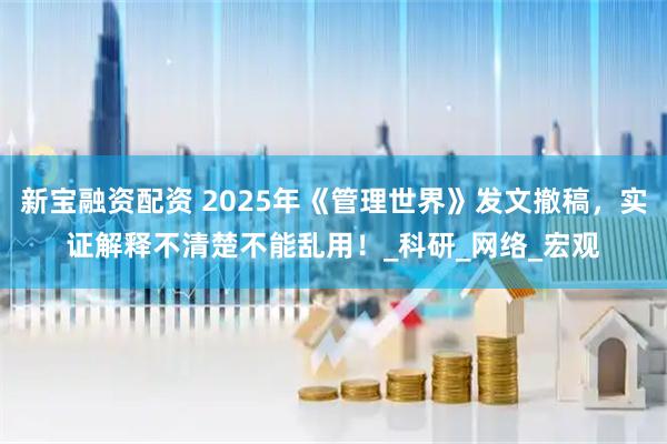 新宝融资配资 2025年《管理世界》发文撤稿，实证解释不清楚不能乱用！_科研_网络_宏观