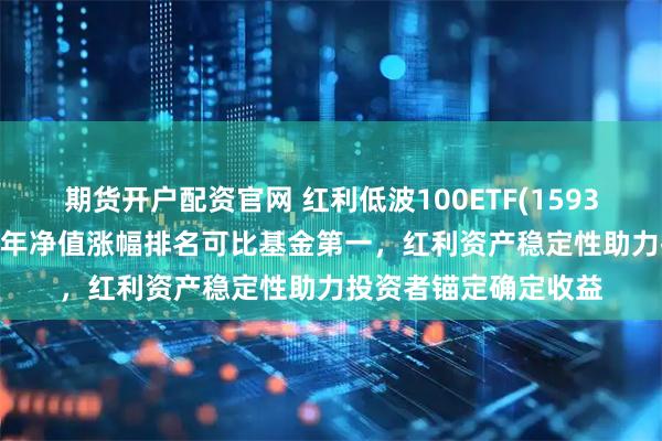 期货开户配资官网 红利低波100ETF(159307)冲击5连涨，近1年净值涨幅排名可比基金第一，红利资产稳定性助力投资者锚定确定收益