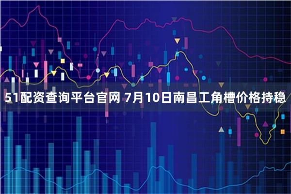 51配资查询平台官网 7月10日南昌工角槽价格持稳