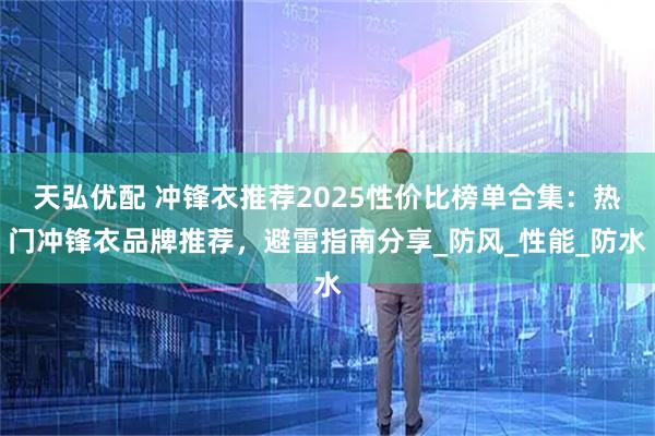 天弘优配 冲锋衣推荐2025性价比榜单合集：热门冲锋衣品牌推荐，避雷指南分享_防风_性能_防水