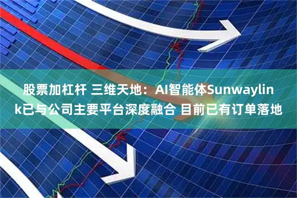股票加杠杆 三维天地：AI智能体Sunwaylink已与公司主要平台深度融合 目前已有订单落地