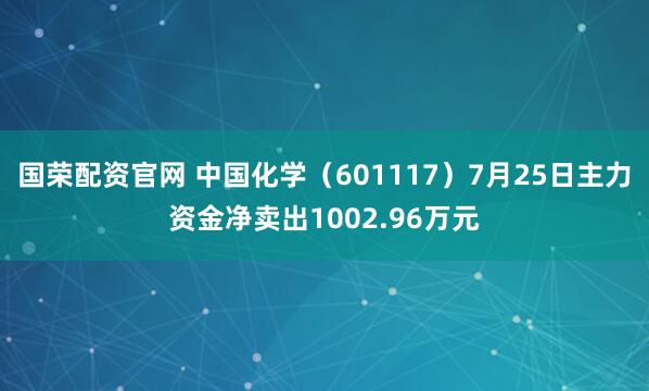 国荣配资官网 中国化学（601117）7月25日主力资金净卖出1002.96万元