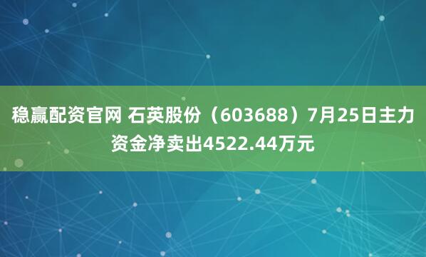 稳赢配资官网 石英股份（603688）7月25日主力资金净卖出4522.44万元