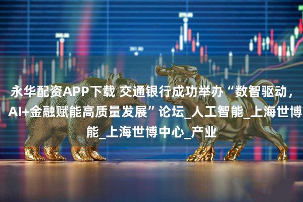 永华配资APP下载 交通银行成功举办“数智驱动，同创共赢：AI+金融赋能高质量发展”论坛_人工智能_上海世博中心_产业