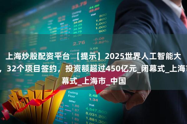 上海炒股配资平台 【提示】2025世界人工智能大会闭幕，32个项目签约，投资额超过450亿元_闭幕式_上海市_中国