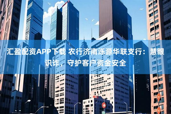 汇盈配资APP下载 农行济南泺源华联支行：慧眼识诈，守护客户资金安全