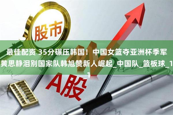 最佳配资 35分碾压韩国！中国女篮夺亚洲杯季军黄思静泪别国家队韩旭赞新人崛起_中国队_篮板球_1