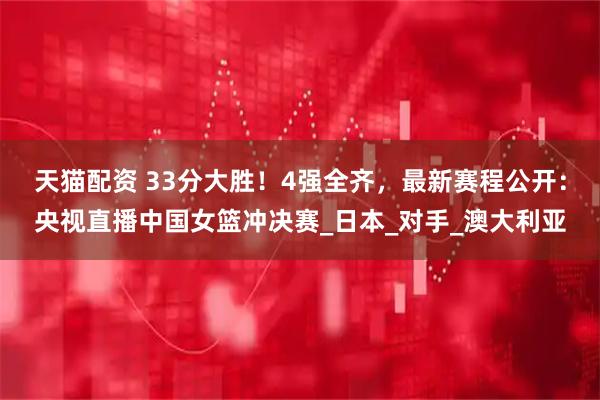天猫配资 33分大胜！4强全齐，最新赛程公开：央视直播中国女篮冲决赛_日本_对手_澳大利亚