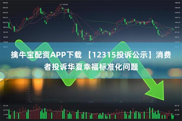 擒牛宝配资APP下载 【12315投诉公示】消费者投诉华夏幸福标准化问题