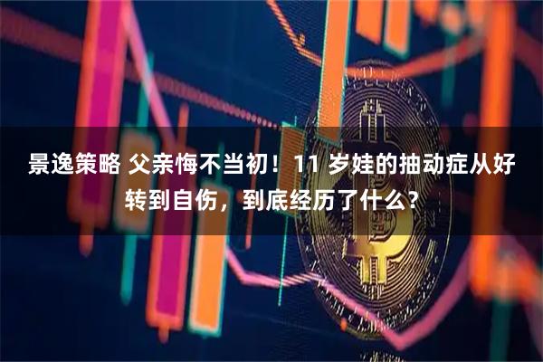 景逸策略 父亲悔不当初！11 岁娃的抽动症从好转到自伤，到底经历了什么？