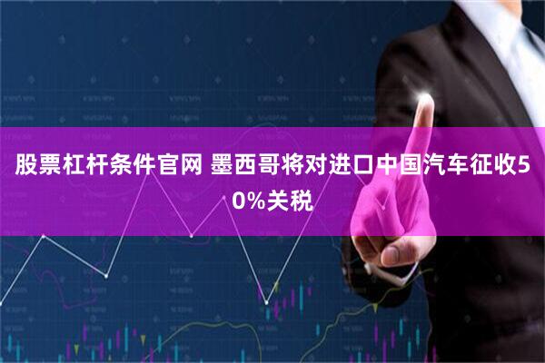 股票杠杆条件官网 墨西哥将对进口中国汽车征收50%关税