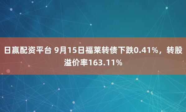 日赢配资平台 9月15日福莱转债下跌0.41%，转股溢价率163.11%