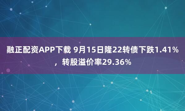 融正配资APP下载 9月15日隆22转债下跌1.41%，转股溢价率29.36%