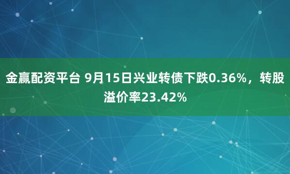 金赢配资平台 9月15日兴业转债下跌0.36%，转股溢价率23.42%