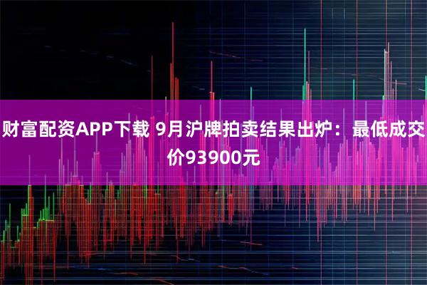 财富配资APP下载 9月沪牌拍卖结果出炉：最低成交价93900元