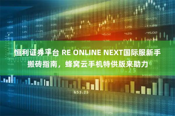 恒利证券平台 RE ONLINE NEXT国际服新手搬砖指南，蜂窝云手机特供版来助力