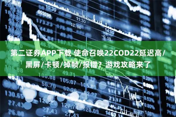 第二证券APP下载 使命召唤22COD22延迟高/黑屏/卡顿/掉帧/报错？游戏攻略来了