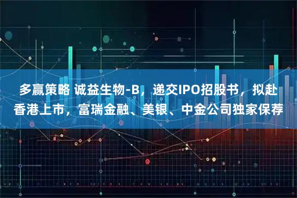 多赢策略 诚益生物-B，递交IPO招股书，拟赴香港上市，富瑞金融、美银、中金公司独家保荐