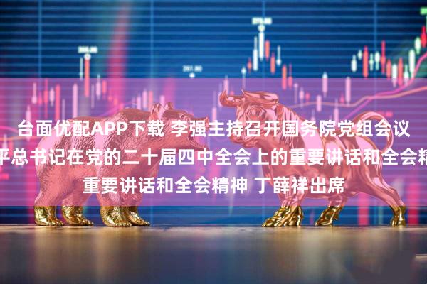 台面优配APP下载 李强主持召开国务院党组会议 学习贯彻习近平总书记在党的二十届四中全会上的重要讲话和全会精神 丁薛祥出席