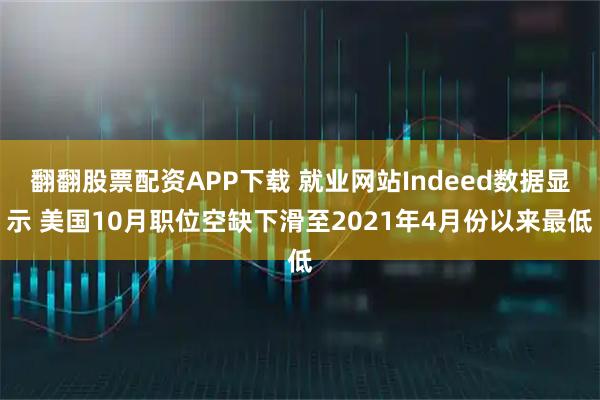 翻翻股票配资APP下载 就业网站Indeed数据显示 美国10月职位空缺下滑至2021年4月份以来最低