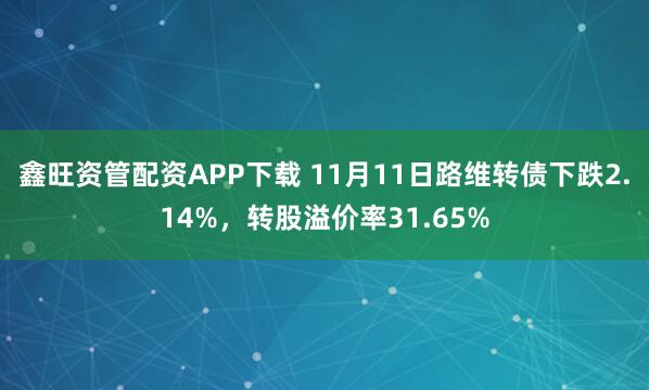 鑫旺资管配资APP下载 11月11日路维转债下跌2.14%，转股溢价率31.65%