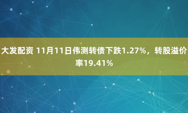 大发配资 11月11日伟测转债下跌1.27%，转股溢价率19.41%
