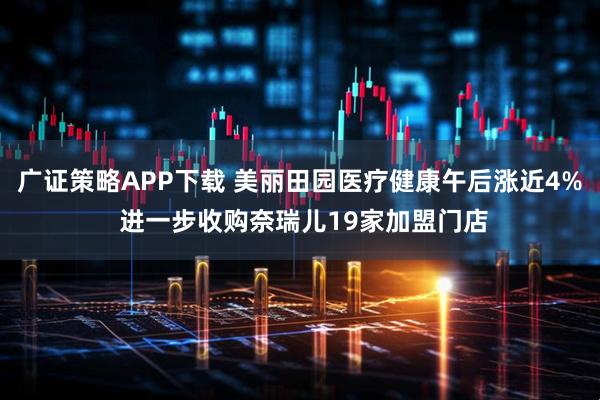 广证策略APP下载 美丽田园医疗健康午后涨近4% 进一步收购奈瑞儿19家加盟门店