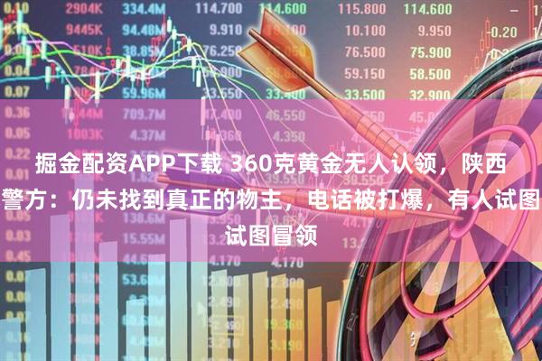 掘金配资APP下载 360克黄金无人认领，陕西神木警方：仍未找到真正的物主，电话被打爆，有人试图冒领