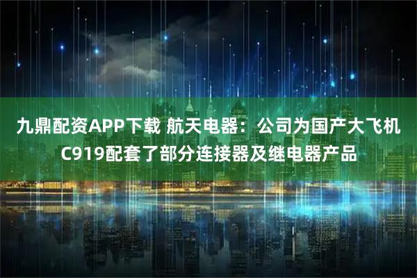 九鼎配资APP下载 航天电器：公司为国产大飞机C919配套了部分连接器及继电器产品