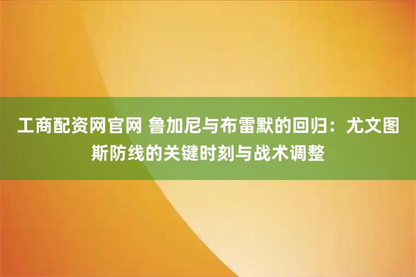工商配资网官网 鲁加尼与布雷默的回归：尤文图斯防线的关键时刻与战术调整