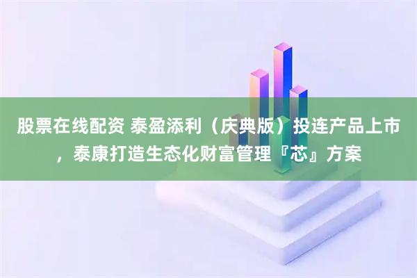 股票在线配资 泰盈添利（庆典版）投连产品上市，泰康打造生态化财富管理『芯』方案