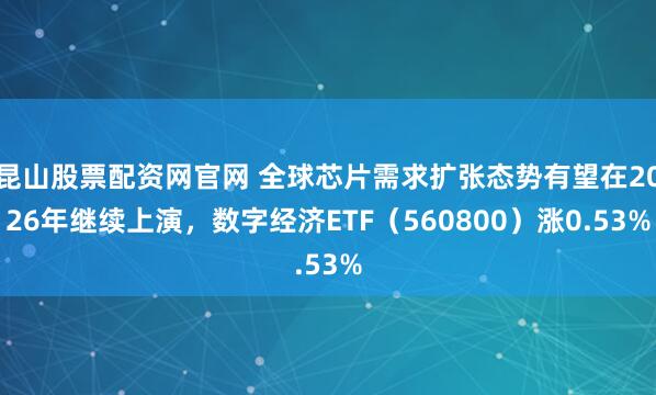 昆山股票配资网官网 全球芯片需求扩张态势有望在2026年继续上演，数字经济ETF（560800）涨0.53%