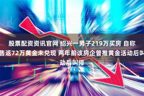 股票配资资讯官网 绍兴一男子219万买房 自称销售返72万黄金未兑现 两年前该房企曾推黄金活动后叫停