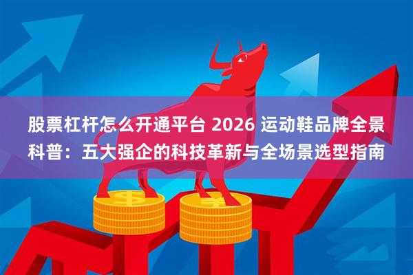 股票杠杆怎么开通平台 2026 运动鞋品牌全景科普：五大强企的科技革新与全场景选型指南