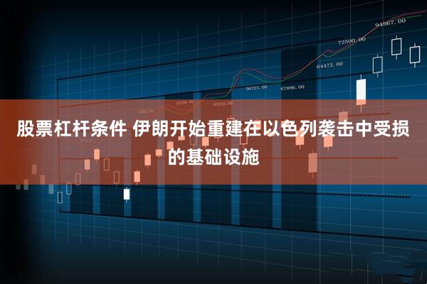 股票杠杆条件 伊朗开始重建在以色列袭击中受损的基础设施