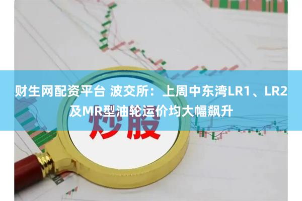 财生网配资平台 波交所：上周中东湾LR1、LR2及MR型油轮运价均大幅飙升