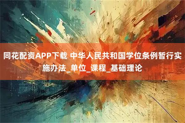 同花配资APP下载 中华人民共和国学位条例暂行实施办法_单位_课程_基础理论