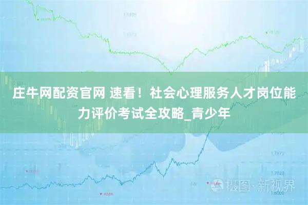 庄牛网配资官网 速看！社会心理服务人才岗位能力评价考试全攻略_青少年