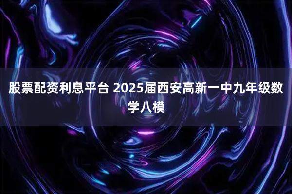 股票配资利息平台 2025届西安高新一中九年级数学八模