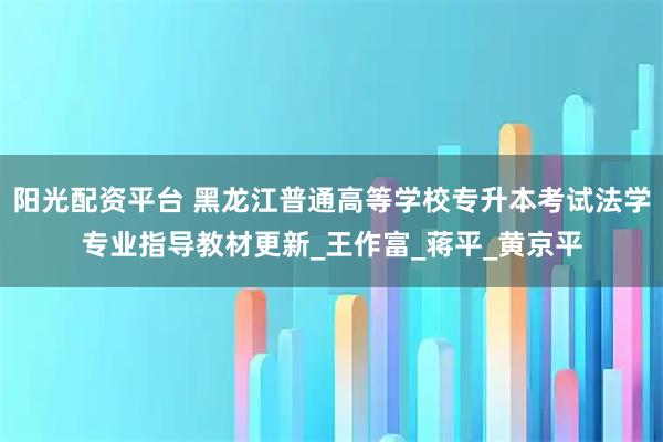 阳光配资平台 黑龙江普通高等学校专升本考试法学专业指导教材更新_王作富_蒋平_黄京平