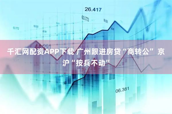 千汇网配资APP下载 广州跟进房贷“商转公” 京沪“按兵不动”