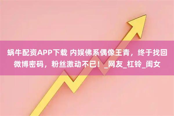 蜗牛配资APP下载 内娱佛系偶像王青，终于找回微博密码，粉丝激动不已！_网友_杠铃_闺女