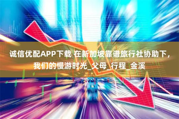 诚信优配APP下载 在新加坡靠谱旅行社协助下，我们的慢游时光_父母_行程_金溪